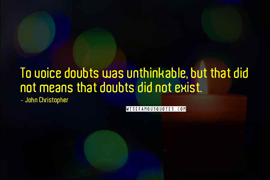 John Christopher Quotes: To voice doubts was unthinkable, but that did not means that doubts did not exist.