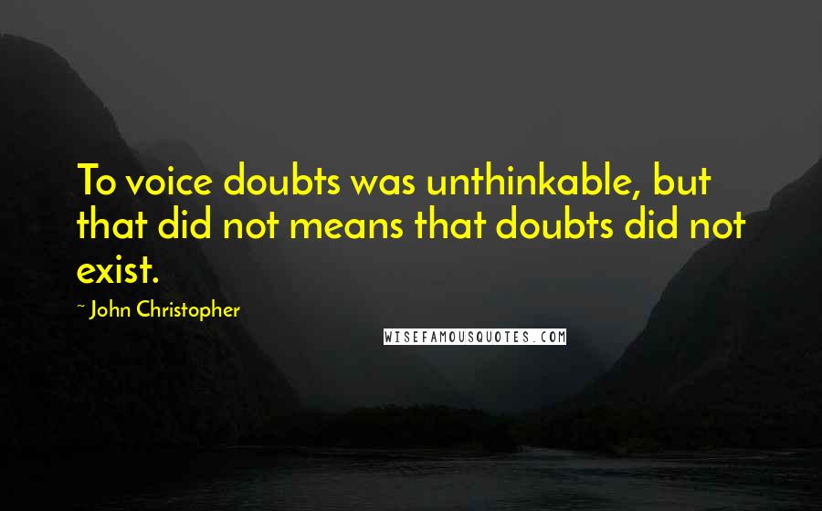 John Christopher Quotes: To voice doubts was unthinkable, but that did not means that doubts did not exist.