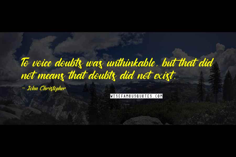 John Christopher Quotes: To voice doubts was unthinkable, but that did not means that doubts did not exist.