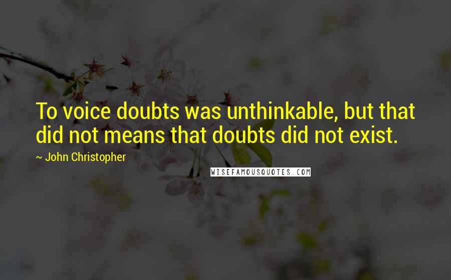 John Christopher Quotes: To voice doubts was unthinkable, but that did not means that doubts did not exist.