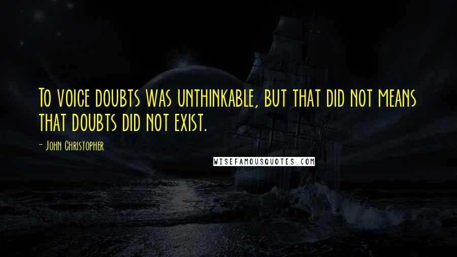 John Christopher Quotes: To voice doubts was unthinkable, but that did not means that doubts did not exist.