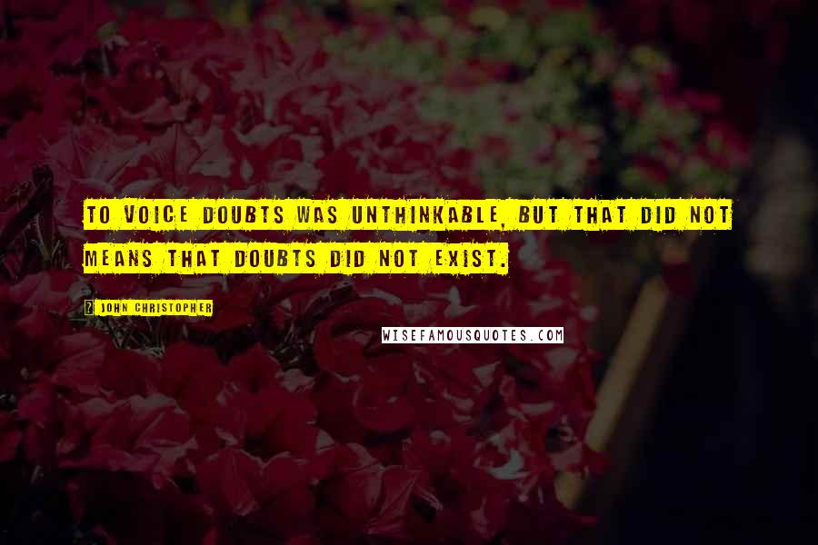 John Christopher Quotes: To voice doubts was unthinkable, but that did not means that doubts did not exist.