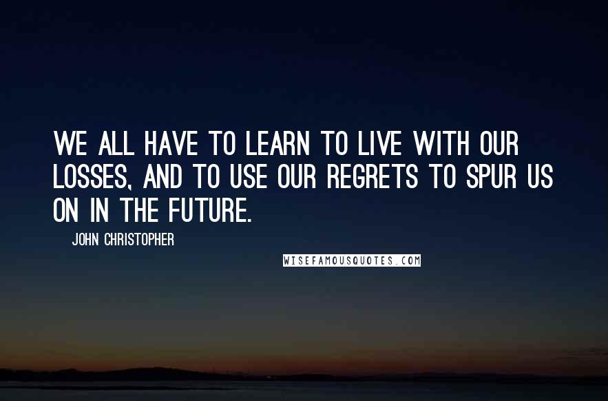 John Christopher Quotes: We all have to learn to live with our losses, and to use our regrets to spur us on in the future.