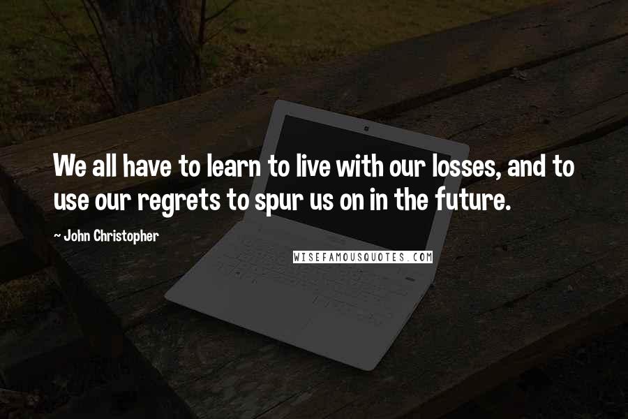 John Christopher Quotes: We all have to learn to live with our losses, and to use our regrets to spur us on in the future.