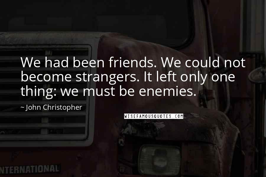 John Christopher Quotes: We had been friends. We could not become strangers. It left only one thing: we must be enemies.