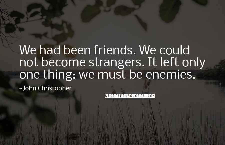 John Christopher Quotes: We had been friends. We could not become strangers. It left only one thing: we must be enemies.