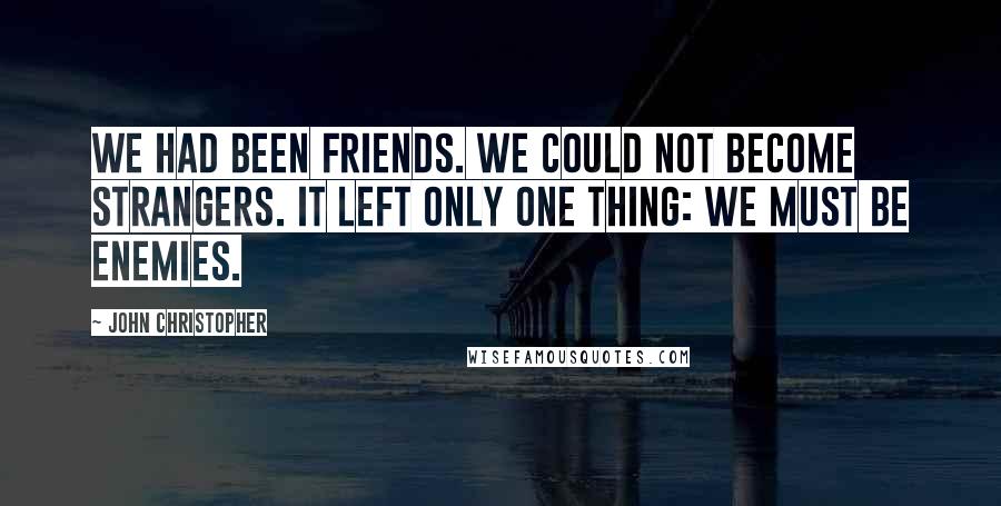 John Christopher Quotes: We had been friends. We could not become strangers. It left only one thing: we must be enemies.