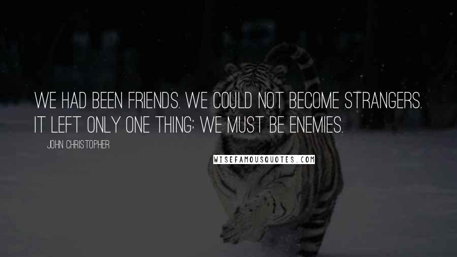 John Christopher Quotes: We had been friends. We could not become strangers. It left only one thing: we must be enemies.