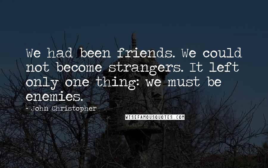 John Christopher Quotes: We had been friends. We could not become strangers. It left only one thing: we must be enemies.