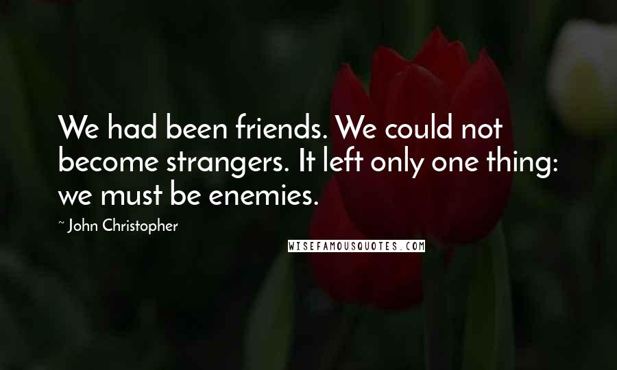 John Christopher Quotes: We had been friends. We could not become strangers. It left only one thing: we must be enemies.