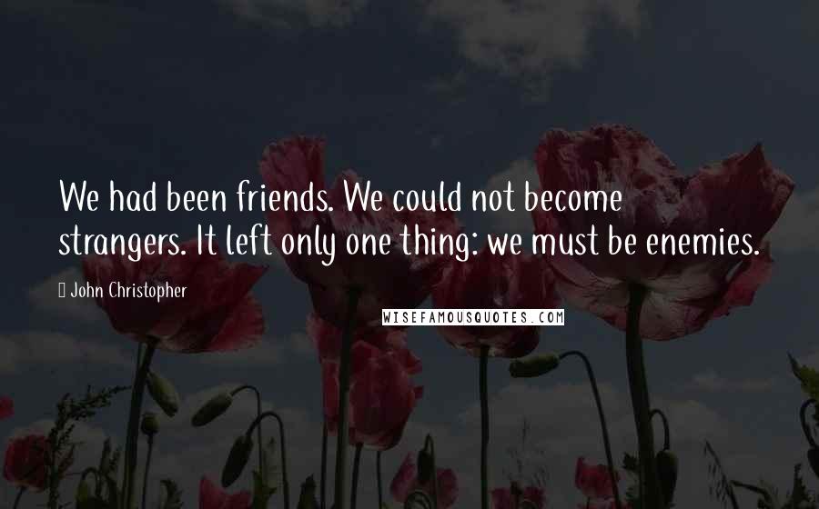 John Christopher Quotes: We had been friends. We could not become strangers. It left only one thing: we must be enemies.