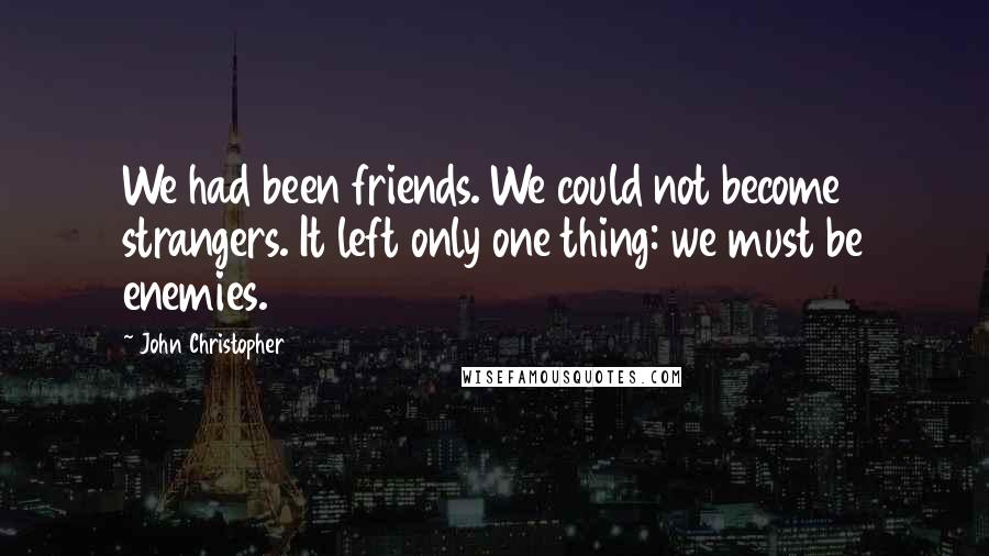 John Christopher Quotes: We had been friends. We could not become strangers. It left only one thing: we must be enemies.