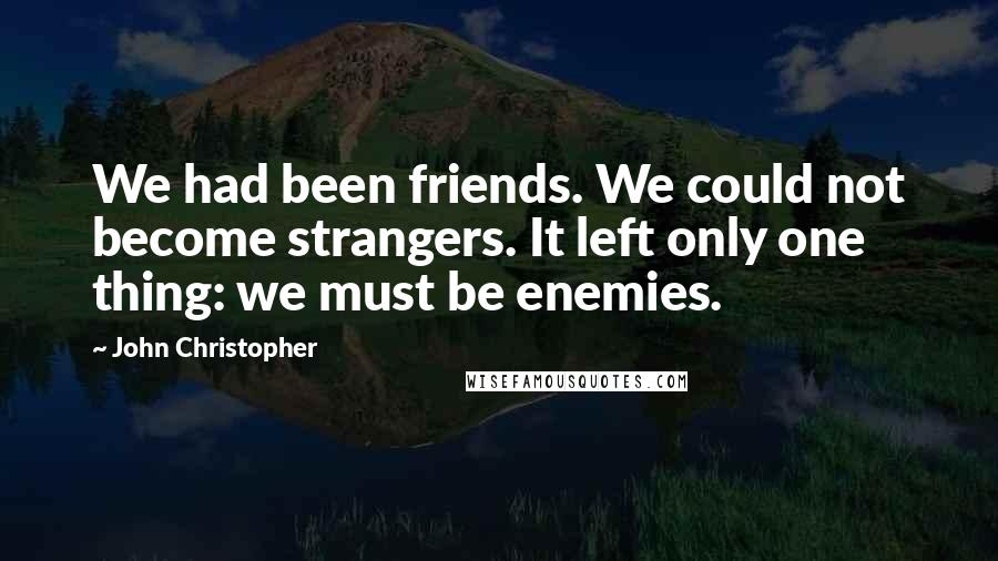 John Christopher Quotes: We had been friends. We could not become strangers. It left only one thing: we must be enemies.