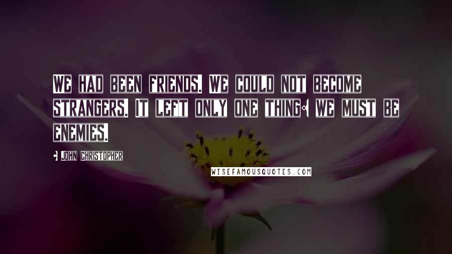 John Christopher Quotes: We had been friends. We could not become strangers. It left only one thing: we must be enemies.