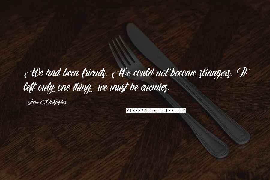 John Christopher Quotes: We had been friends. We could not become strangers. It left only one thing: we must be enemies.