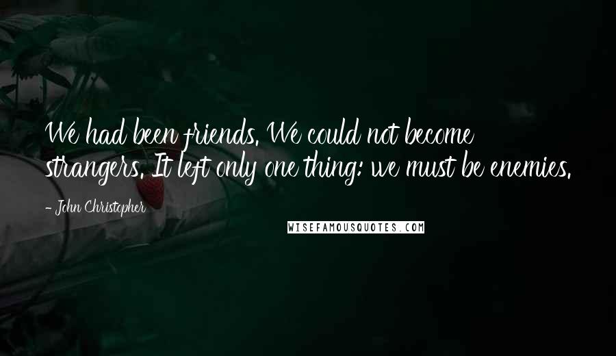 John Christopher Quotes: We had been friends. We could not become strangers. It left only one thing: we must be enemies.