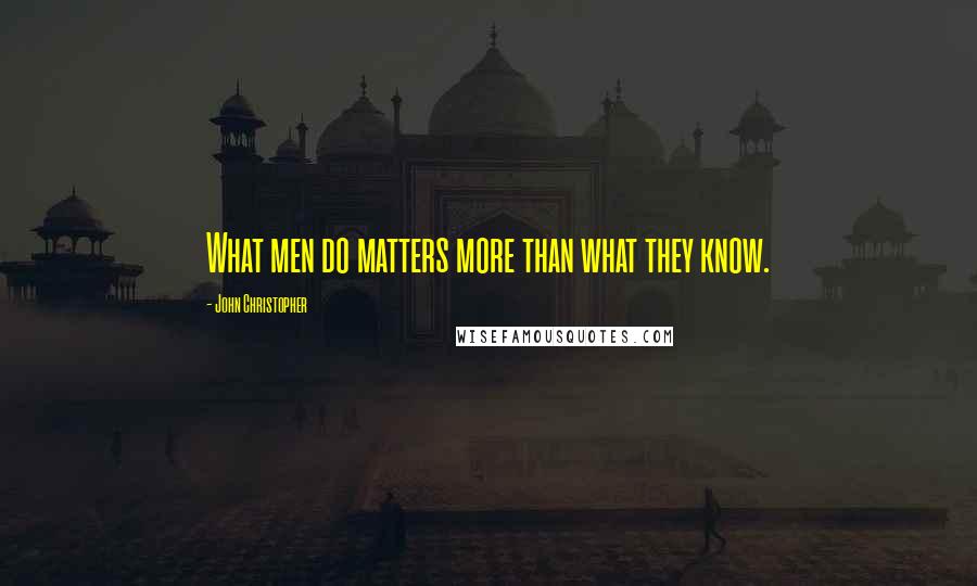 John Christopher Quotes: What men do matters more than what they know.