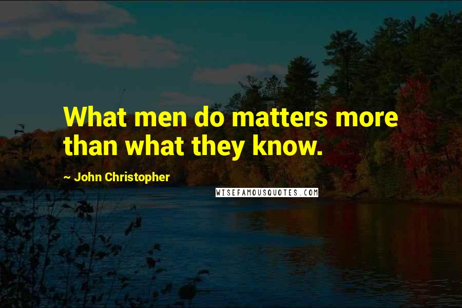 John Christopher Quotes: What men do matters more than what they know.
