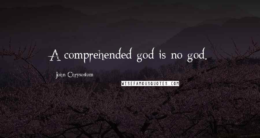 John Chrysostom Quotes: A comprehended god is no god.