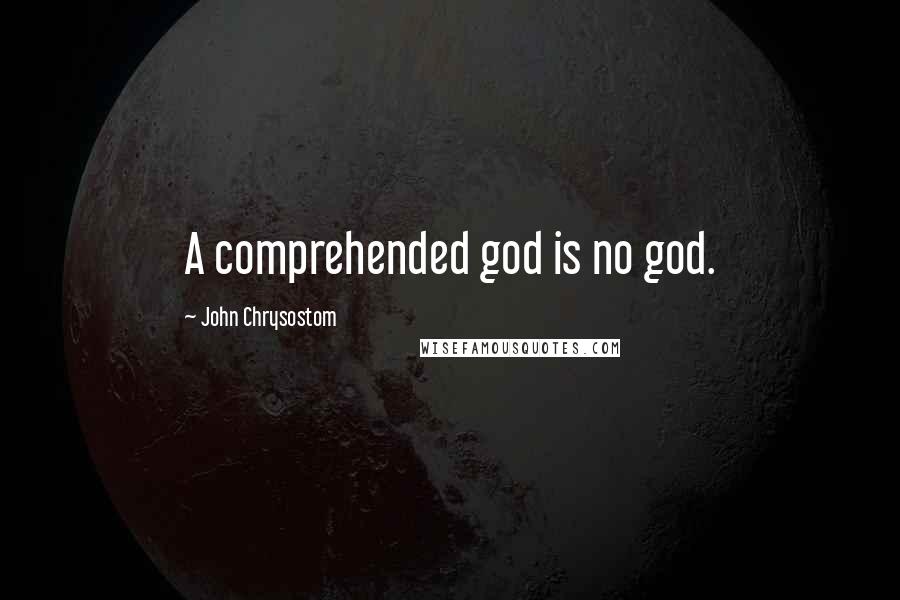 John Chrysostom Quotes: A comprehended god is no god.