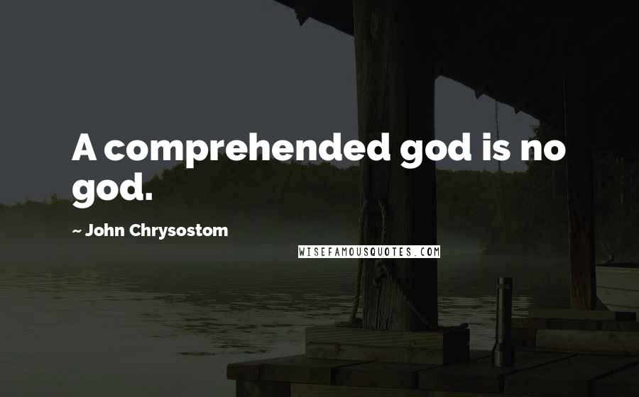 John Chrysostom Quotes: A comprehended god is no god.