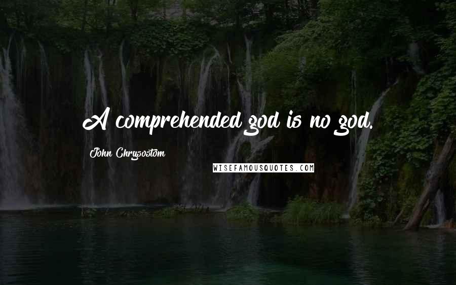 John Chrysostom Quotes: A comprehended god is no god.