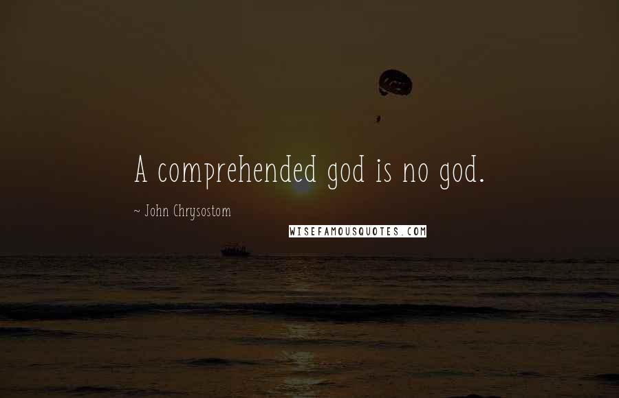 John Chrysostom Quotes: A comprehended god is no god.