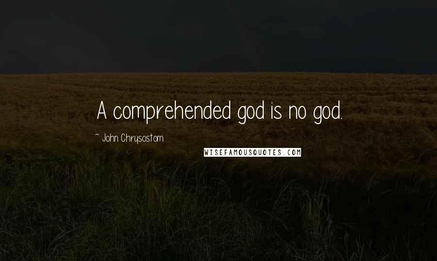 John Chrysostom Quotes: A comprehended god is no god.