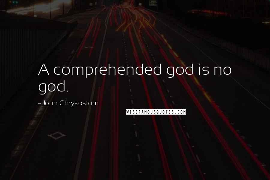 John Chrysostom Quotes: A comprehended god is no god.