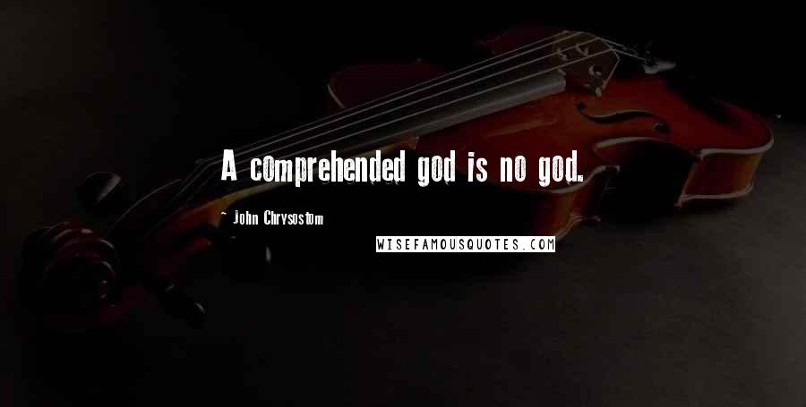 John Chrysostom Quotes: A comprehended god is no god.