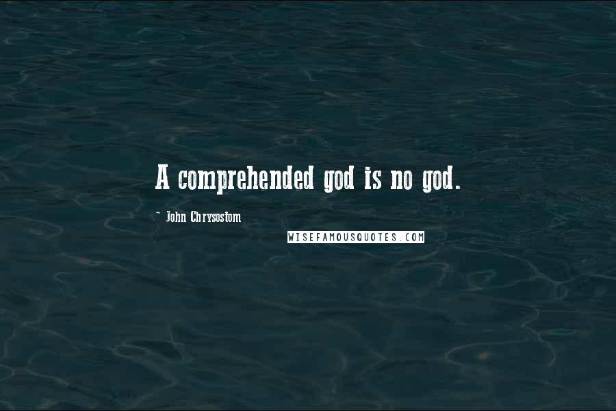 John Chrysostom Quotes: A comprehended god is no god.