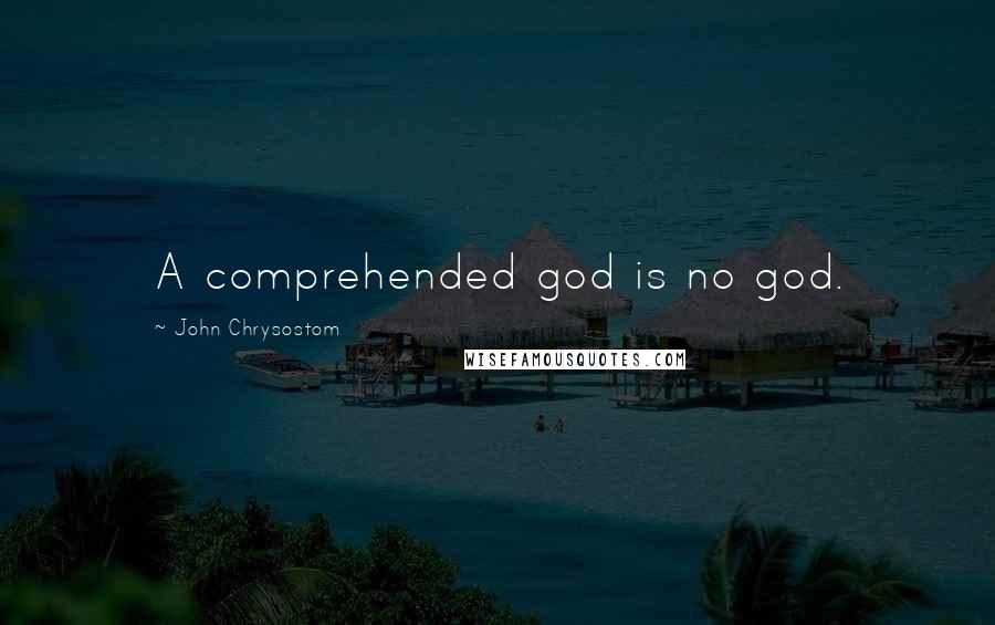John Chrysostom Quotes: A comprehended god is no god.