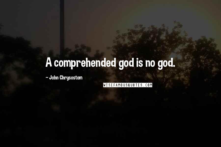 John Chrysostom Quotes: A comprehended god is no god.