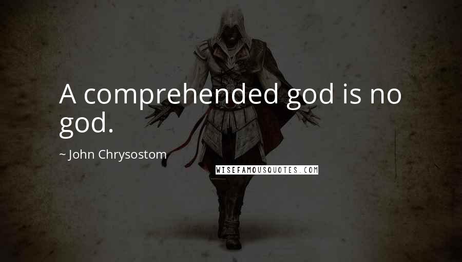 John Chrysostom Quotes: A comprehended god is no god.