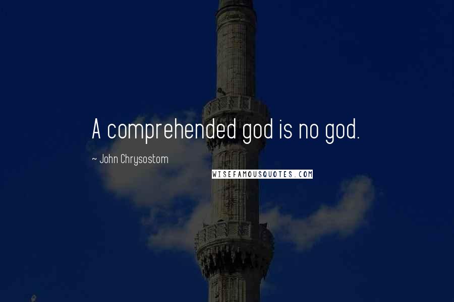 John Chrysostom Quotes: A comprehended god is no god.