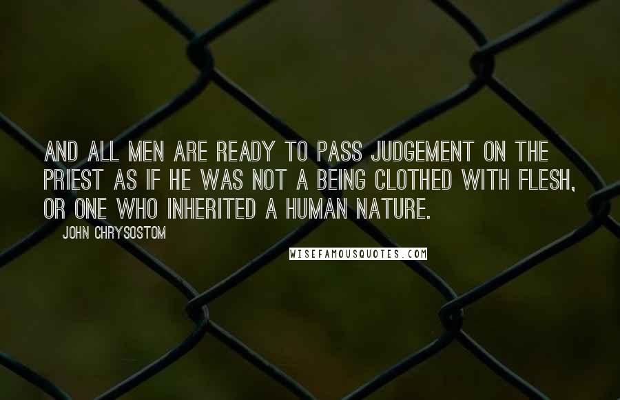 John Chrysostom Quotes: And all men are ready to pass judgement on the priest as if he was not a being clothed with flesh, or one who inherited a human nature.