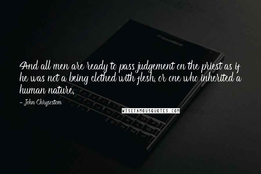John Chrysostom Quotes: And all men are ready to pass judgement on the priest as if he was not a being clothed with flesh, or one who inherited a human nature.