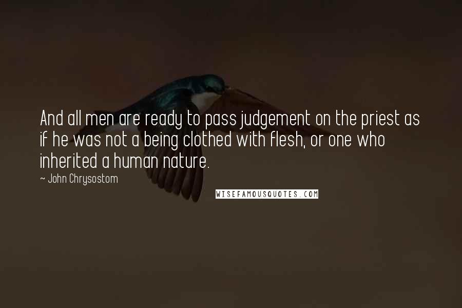 John Chrysostom Quotes: And all men are ready to pass judgement on the priest as if he was not a being clothed with flesh, or one who inherited a human nature.