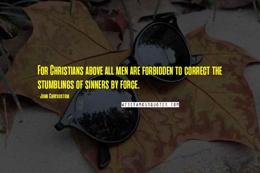 John Chrysostom Quotes: For Christians above all men are forbidden to correct the stumblings of sinners by force.