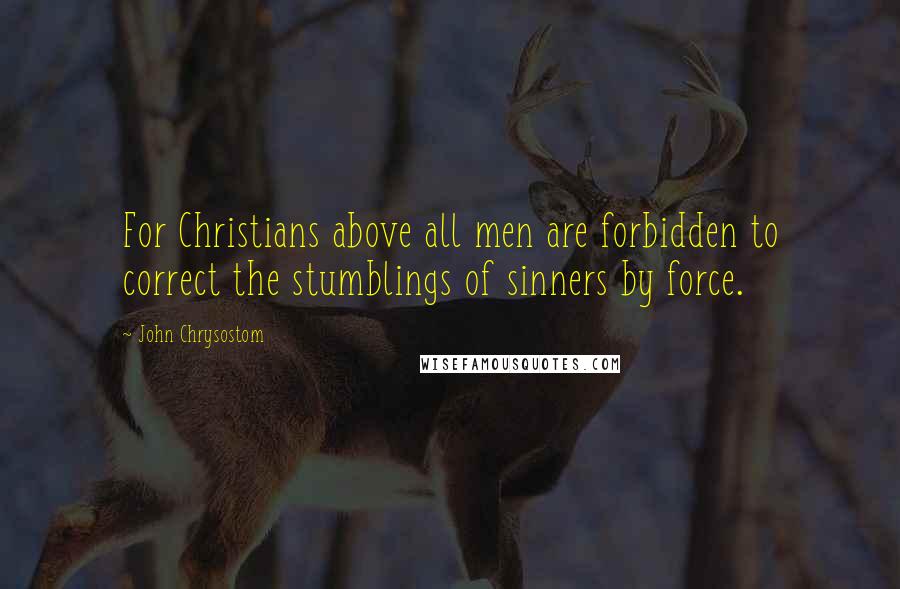 John Chrysostom Quotes: For Christians above all men are forbidden to correct the stumblings of sinners by force.