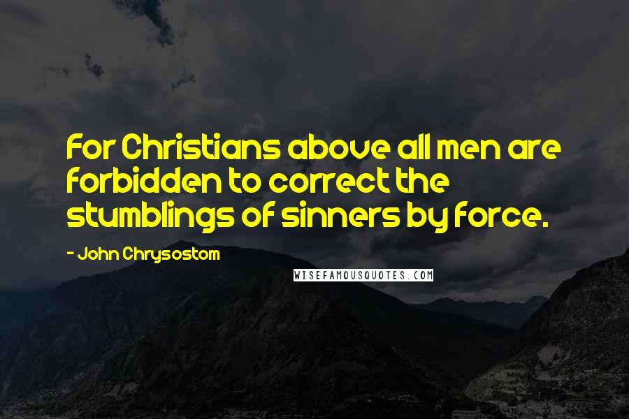 John Chrysostom Quotes: For Christians above all men are forbidden to correct the stumblings of sinners by force.