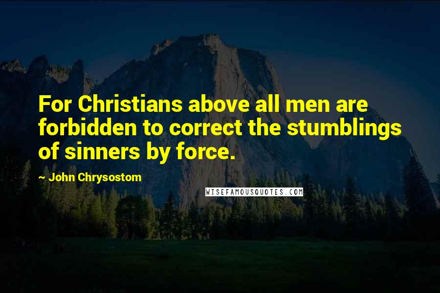 John Chrysostom Quotes: For Christians above all men are forbidden to correct the stumblings of sinners by force.