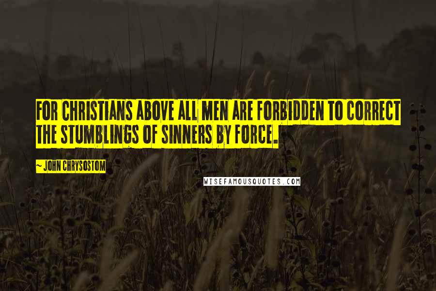 John Chrysostom Quotes: For Christians above all men are forbidden to correct the stumblings of sinners by force.