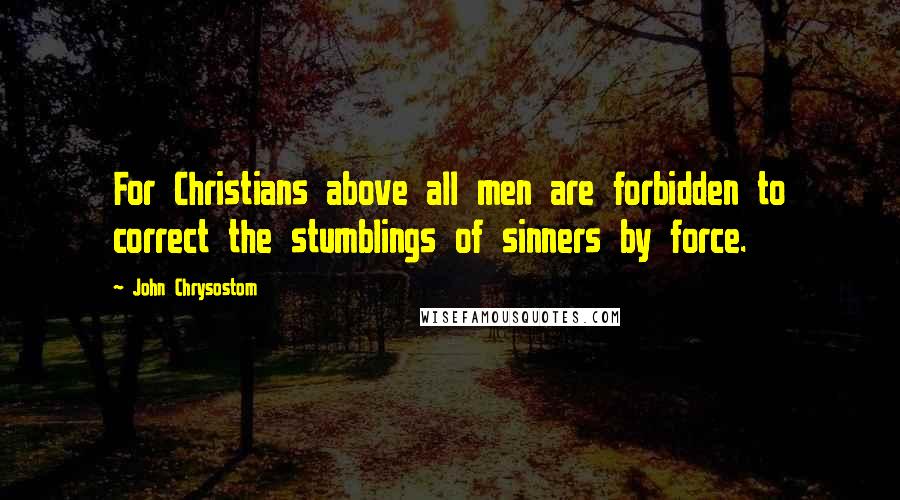 John Chrysostom Quotes: For Christians above all men are forbidden to correct the stumblings of sinners by force.