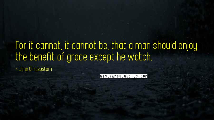 John Chrysostom Quotes: For it cannot, it cannot be, that a man should enjoy the benefit of grace except he watch.