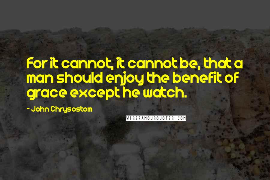 John Chrysostom Quotes: For it cannot, it cannot be, that a man should enjoy the benefit of grace except he watch.