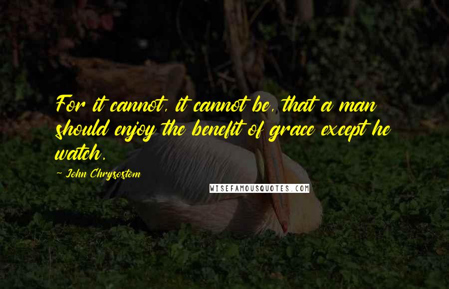 John Chrysostom Quotes: For it cannot, it cannot be, that a man should enjoy the benefit of grace except he watch.