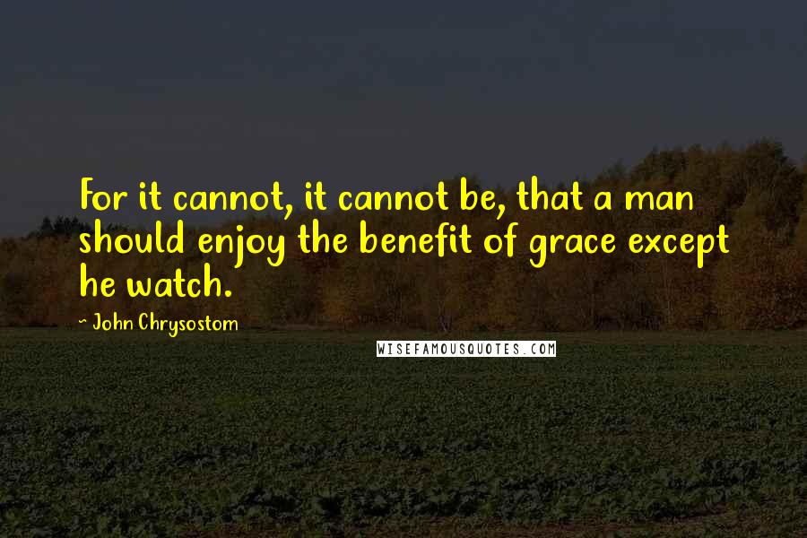 John Chrysostom Quotes: For it cannot, it cannot be, that a man should enjoy the benefit of grace except he watch.