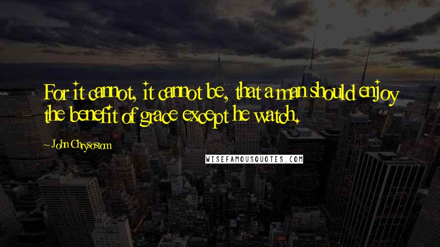 John Chrysostom Quotes: For it cannot, it cannot be, that a man should enjoy the benefit of grace except he watch.