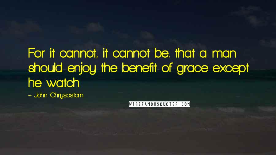 John Chrysostom Quotes: For it cannot, it cannot be, that a man should enjoy the benefit of grace except he watch.